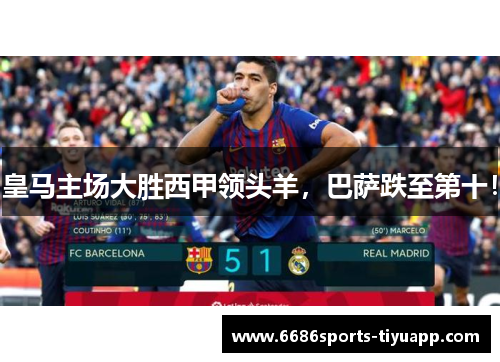 皇马主场大胜西甲领头羊，巴萨跌至第十！