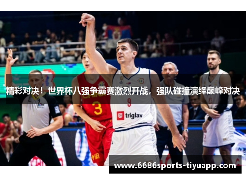 精彩对决！世界杯八强争霸赛激烈开战，强队碰撞演绎巅峰对决