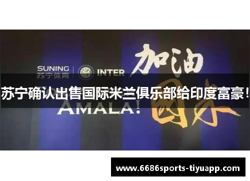 苏宁确认出售国际米兰俱乐部给印度富豪！