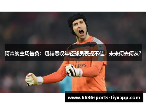 阿森纳主场告负：切赫感叹年轻球员表现不佳，未来何去何从？