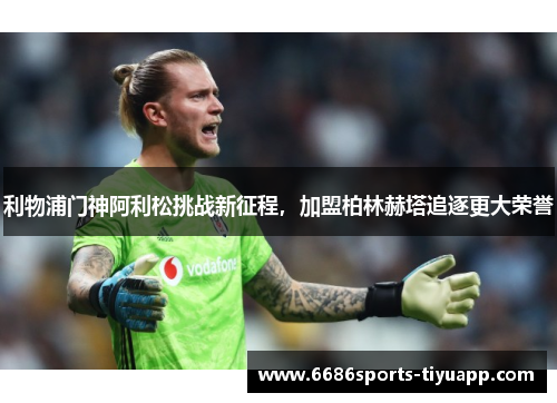 利物浦门神阿利松挑战新征程，加盟柏林赫塔追逐更大荣誉