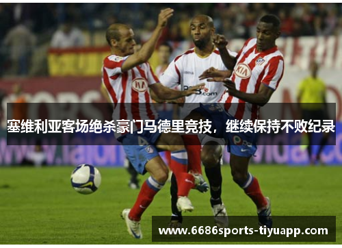 塞维利亚客场绝杀豪门马德里竞技，继续保持不败纪录