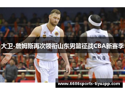 大卫-詹姆斯再次领衔山东男篮征战CBA新赛季