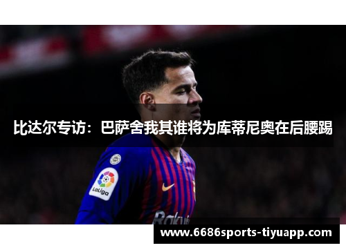 比达尔专访：巴萨舍我其谁将为库蒂尼奥在后腰踢