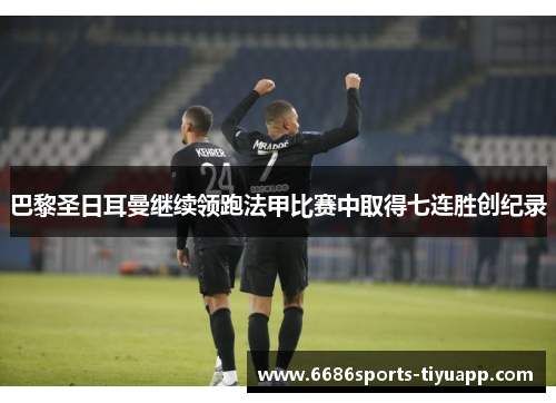 巴黎圣日耳曼继续领跑法甲比赛中取得七连胜创纪录