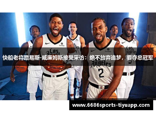 快船老将路易斯-威廉姆斯接受采访：绝不放弃追梦，要夺总冠军