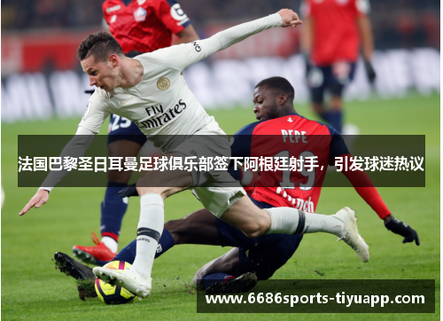 法国巴黎圣日耳曼足球俱乐部签下阿根廷射手，引发球迷热议