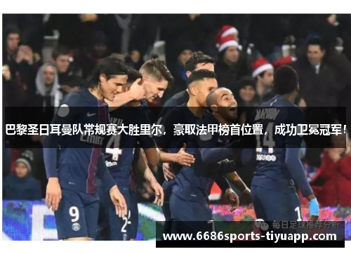巴黎圣日耳曼队常规赛大胜里尔，豪取法甲榜首位置，成功卫冕冠军！