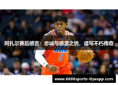 阿扎尔赛后感言：忠诚与感激之情，谱写不朽传奇