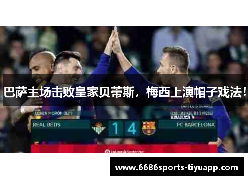 巴萨主场击败皇家贝蒂斯，梅西上演帽子戏法！