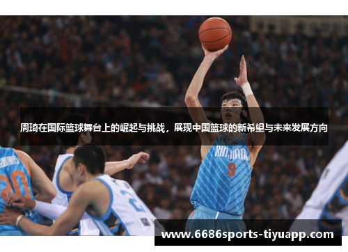 周琦在国际篮球舞台上的崛起与挑战，展现中国篮球的新希望与未来发展方向
