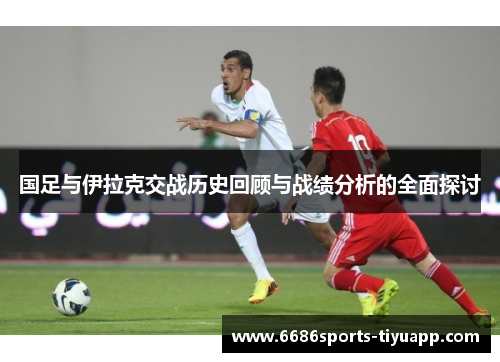 国足与伊拉克交战历史回顾与战绩分析的全面探讨