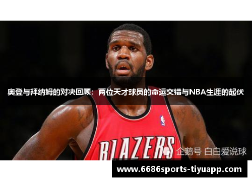 奥登与拜纳姆的对决回顾：两位天才球员的命运交错与NBA生涯的起伏