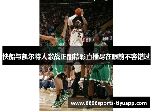 快船与凯尔特人激战正酣精彩直播尽在眼前不容错过