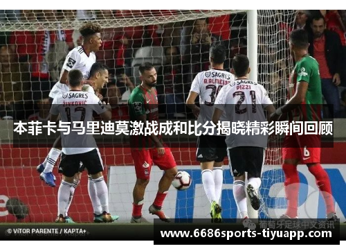 本菲卡与马里迪莫激战成和比分揭晓精彩瞬间回顾
