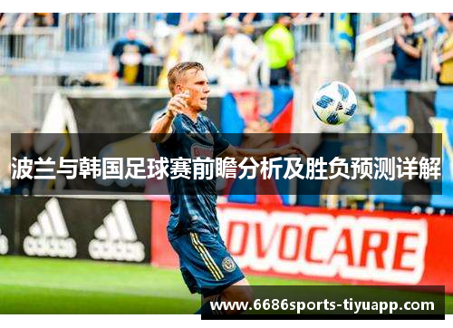 波兰与韩国足球赛前瞻分析及胜负预测详解