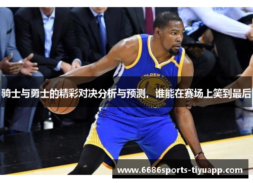 骑士与勇士的精彩对决分析与预测，谁能在赛场上笑到最后