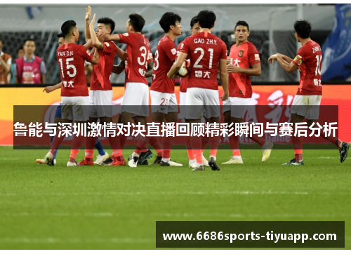 鲁能与深圳激情对决直播回顾精彩瞬间与赛后分析