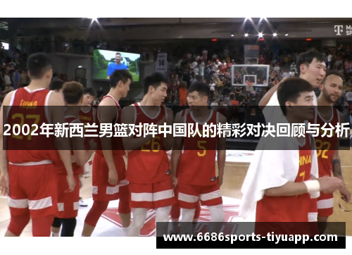 2002年新西兰男篮对阵中国队的精彩对决回顾与分析